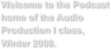 Welcome to the Podcast home of the Audio Production I class, Winter 2008.

